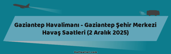 Gaziantep Havalimanı - Gaziantep Şehir Merkezi Havaş Saatleri (2 Aralık 2025)
